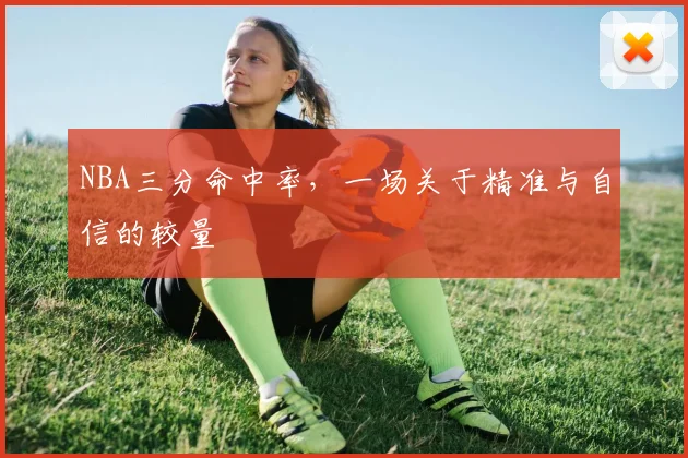 NBA三分命中率，一场关于精准与自信的较量