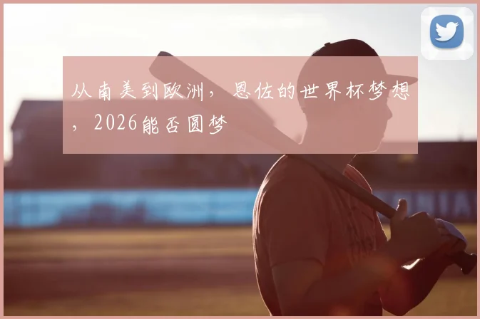 从南美到欧洲，恩佐的世界杯梦想，2026能否圆梦