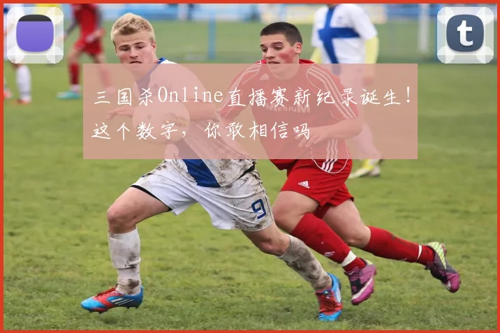 三国杀Online直播赛新纪录诞生！这个数字，你敢相信吗