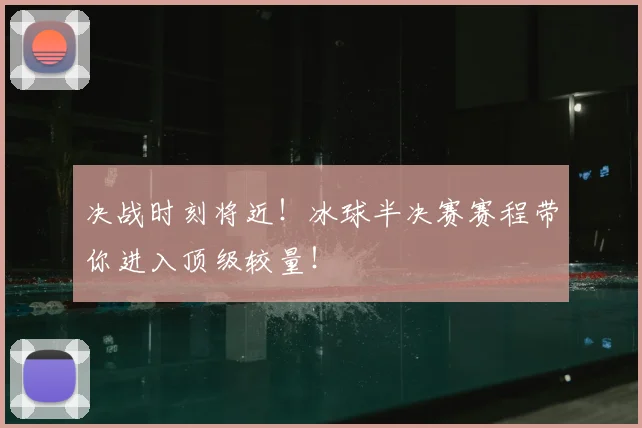 决战时刻将近！冰球半决赛赛程带你进入顶级较量！