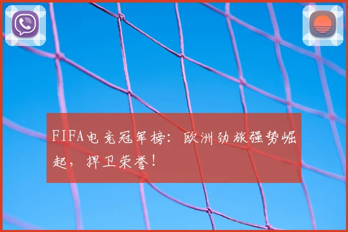 FIFA电竞冠军榜：欧洲劲旅强势崛起，捍卫荣誉！