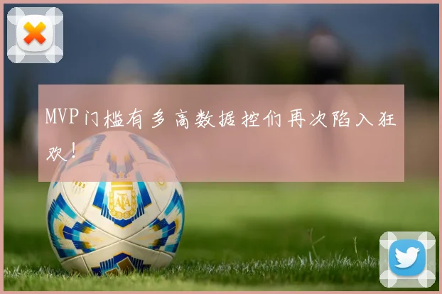 MVP门槛有多高数据控们再次陷入狂欢！