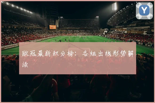 欧冠最新积分榜：各组出线形势解读