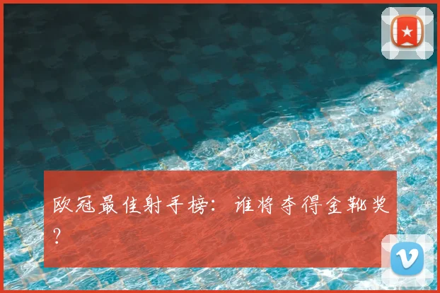 欧冠最佳射手榜：谁将夺得金靴奖？