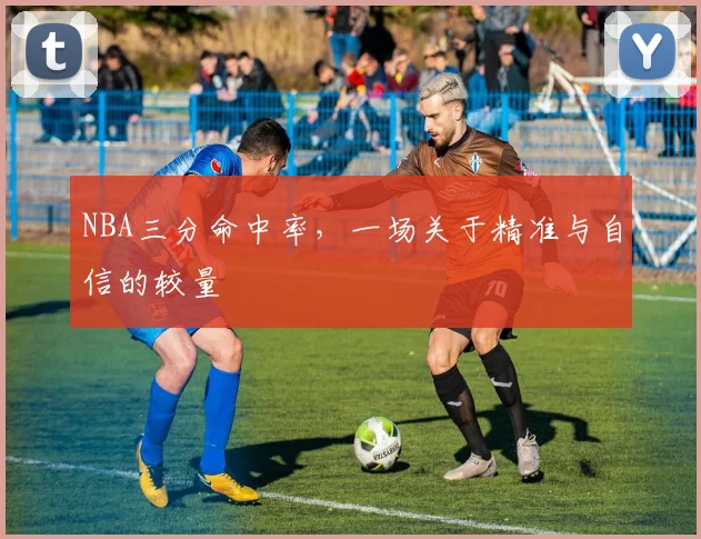 NBA三分命中率，一场关于精准与自信的较量