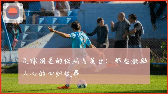 足球明星的伤病与复出：那些激励人心的回归故事