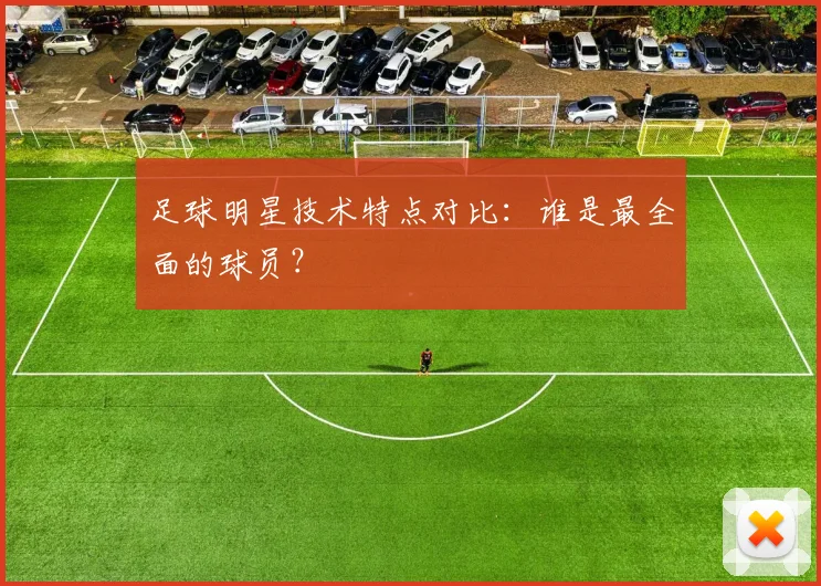 足球明星技术特点对比：谁是最全面的球员？