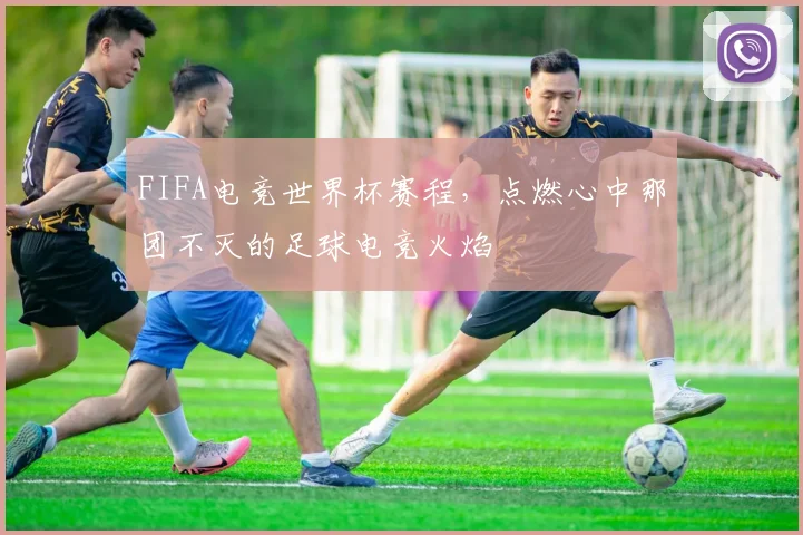 FIFA电竞世界杯赛程，点燃心中那团不灭的足球电竞火焰