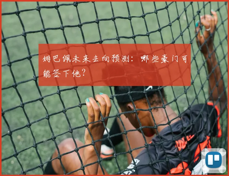姆巴佩未来去向预测：哪些豪门可能签下他？