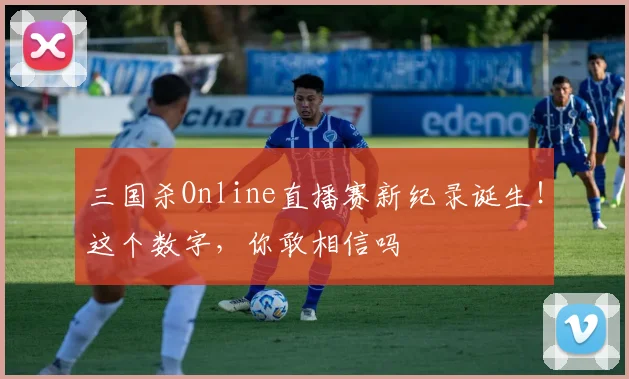 三国杀Online直播赛新纪录诞生！这个数字，你敢相信吗